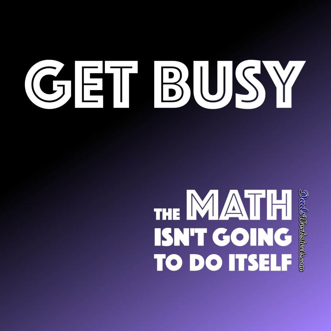 Get Busy! The Math Doesn't Do Itself! 